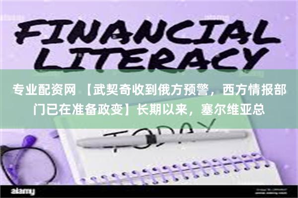 专业配资网 【武契奇收到俄方预警，西方情报部门已在准备政变】长期以来，塞尔维亚总