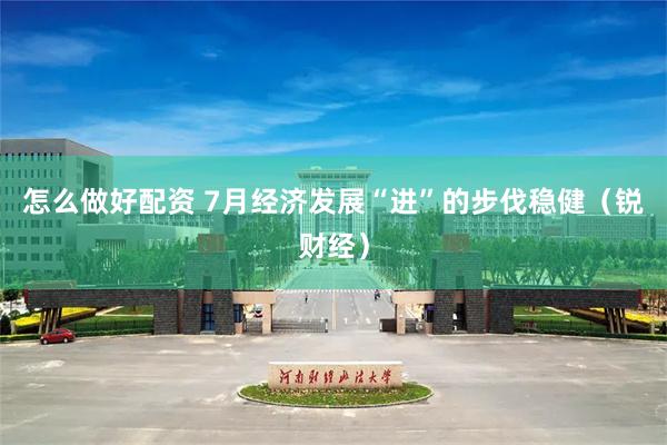 怎么做好配资 7月经济发展“进”的步伐稳健（锐财经）