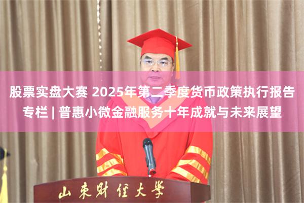 股票实盘大赛 2025年第二季度货币政策执行报告专栏 | 普惠小微金融服务十年成就与未来展望