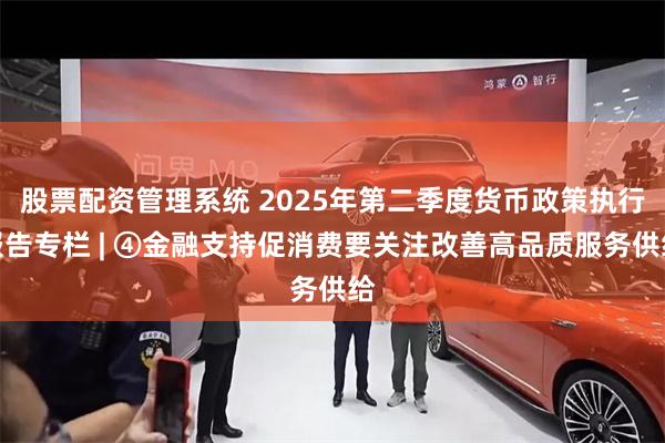 股票配资管理系统 2025年第二季度货币政策执行报告专栏 | ④金融支持促消费要关注改善高品质服务供给