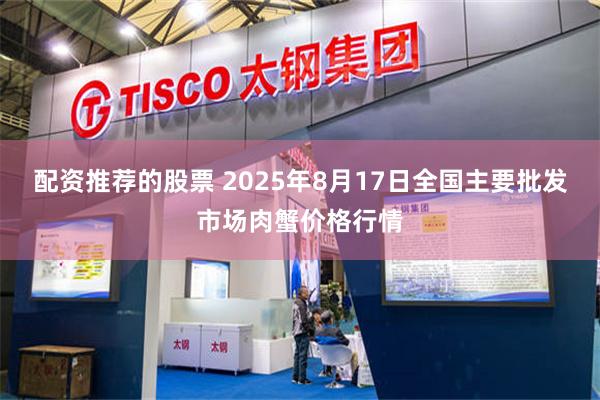 配资推荐的股票 2025年8月17日全国主要批发市场肉蟹价格行情