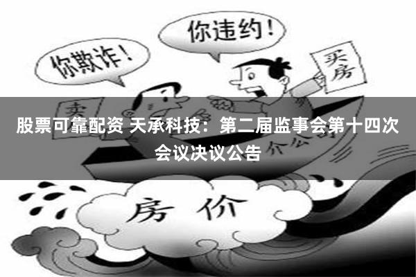 股票可靠配资 天承科技：第二届监事会第十四次会议决议公告