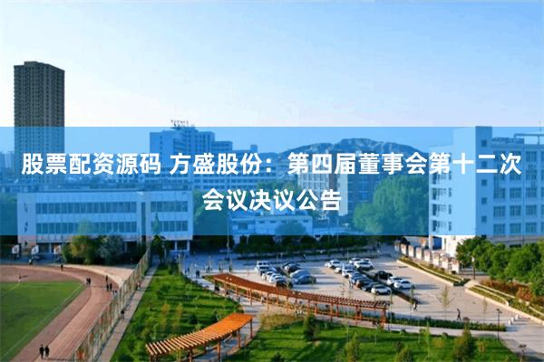 股票配资源码 方盛股份：第四届董事会第十二次会议决议公告