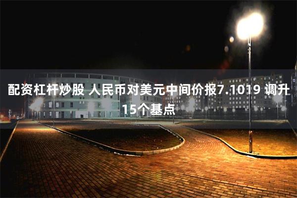 配资杠杆炒股 人民币对美元中间价报7.1019 调升15个基点