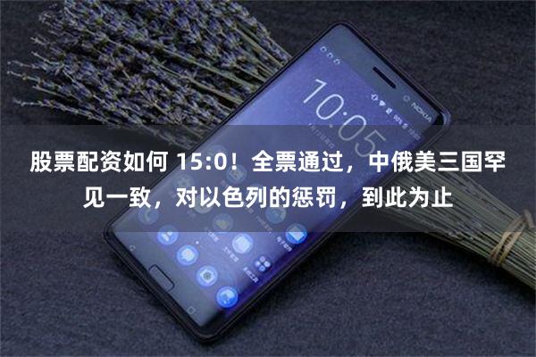股票配资如何 15:0！全票通过，中俄美三国罕见一致，对以色列的惩罚，到此为止
