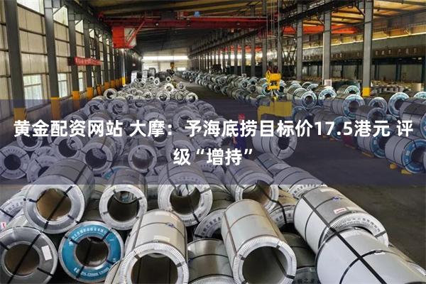 黄金配资网站 大摩：予海底捞目标价17.5港元 评级“增持”