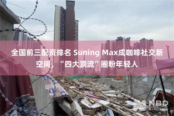 全国前三配资排名 Suning Max成咖啡社交新空间，“四大顶流”圈粉年轻人
