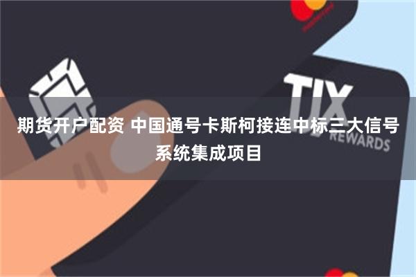 期货开户配资 中国通号卡斯柯接连中标三大信号系统集成项目