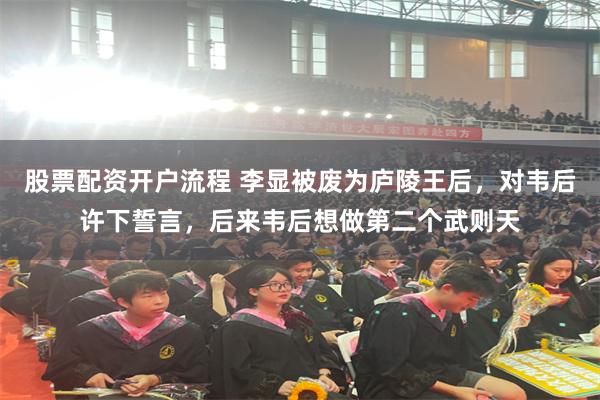 股票配资开户流程 李显被废为庐陵王后，对韦后许下誓言，后来韦后想做第二个武则天