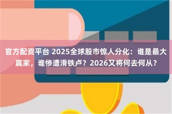 官方配资平台 2025全球股市惊人分化：谁是最大赢家，谁惨遭滑铁卢？2026又将何去何从？