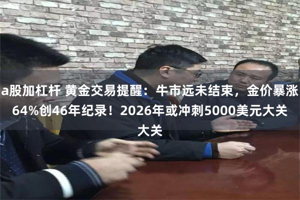 a股加杠杆 黄金交易提醒：牛市远未结束，金价暴涨64%创46年纪录！2026年或冲刺5000美元大关